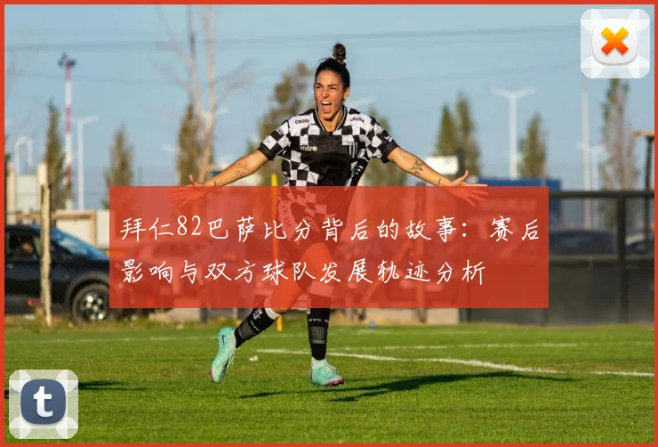 拜仁82巴萨比分背后的故事：赛后影响与双方球队发展轨迹分析