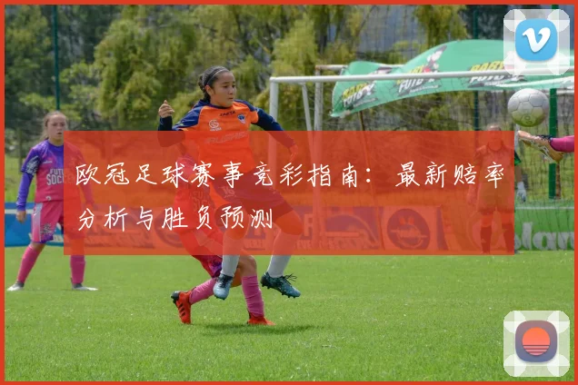 欧冠足球赛事竞彩指南：最新赔率分析与胜负预测
