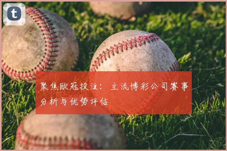聚焦欧冠投注：主流博彩公司赛事分析与优势评估