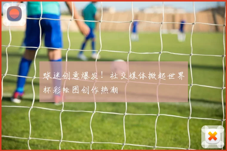 球迷创意爆发！社交媒体掀起世界杯彩绘图创作热潮