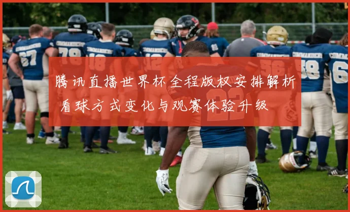腾讯直播世界杯全程版权安排解析 看球方式变化与观赛体验升级