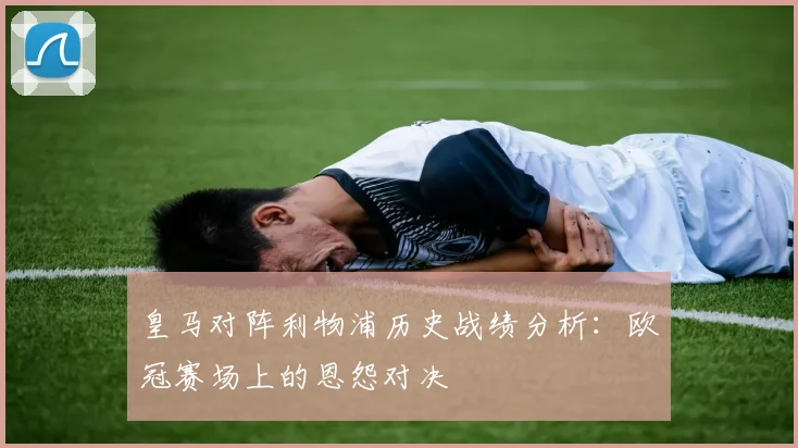 皇马对阵利物浦历史战绩分析：欧冠赛场上的恩怨对决
