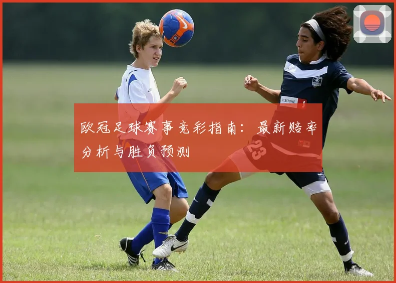 欧冠足球赛事竞彩指南：最新赔率分析与胜负预测