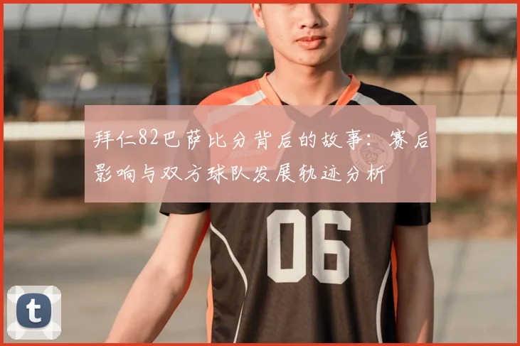 拜仁82巴萨比分背后的故事：赛后影响与双方球队发展轨迹分析