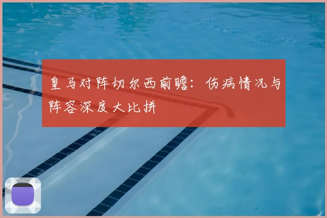 皇马对阵切尔西前瞻:伤病情况与阵容深度大比拼