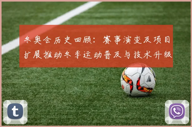 冬奥会历史回顾：赛事演变及项目扩展推动冬季运动普及与技术升级