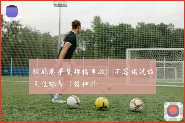 欧冠赛事集锦精华版：不容错过的五佳球与门将神扑