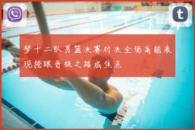 梦十二队男篮决赛对决全场高能表现抢眼晋级之路成焦点