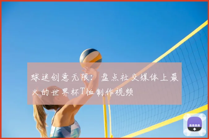 球迷创意无限：盘点社交媒体上最火的世界杯T恤制作视频