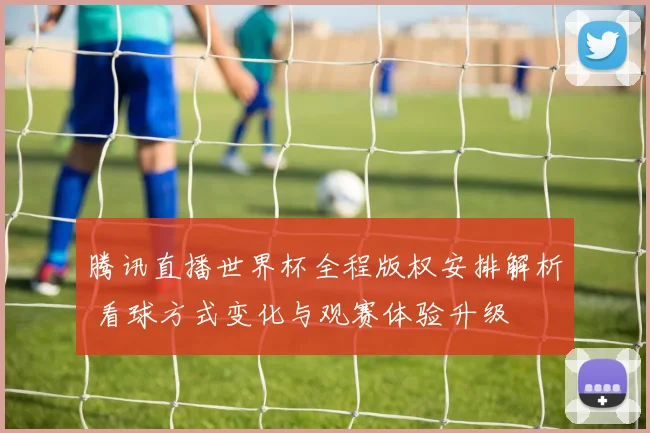 腾讯直播世界杯全程版权安排解析 看球方式变化与观赛体验升级