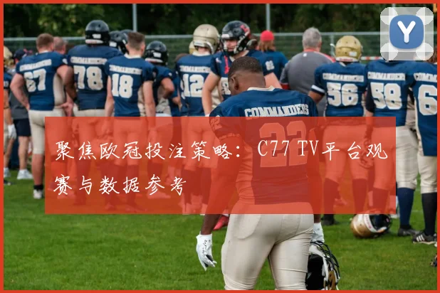 聚焦欧冠投注策略：C77 TV平台观赛与数据参考