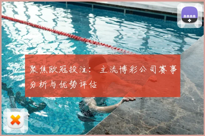 聚焦欧冠投注：主流博彩公司赛事分析与优势评估