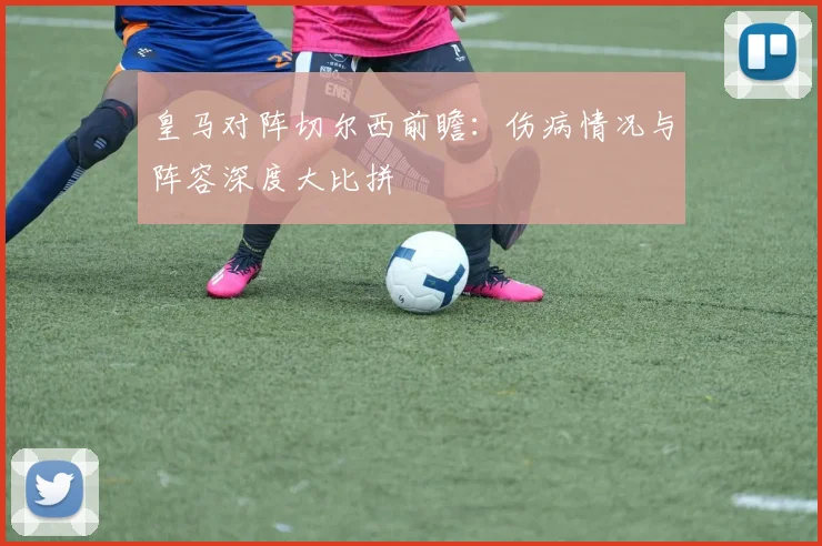 皇马对阵切尔西前瞻：伤病情况与阵容深度大比拼